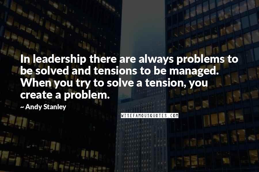 Andy Stanley Quotes: In leadership there are always problems to be solved and tensions to be managed. When you try to solve a tension, you create a problem.