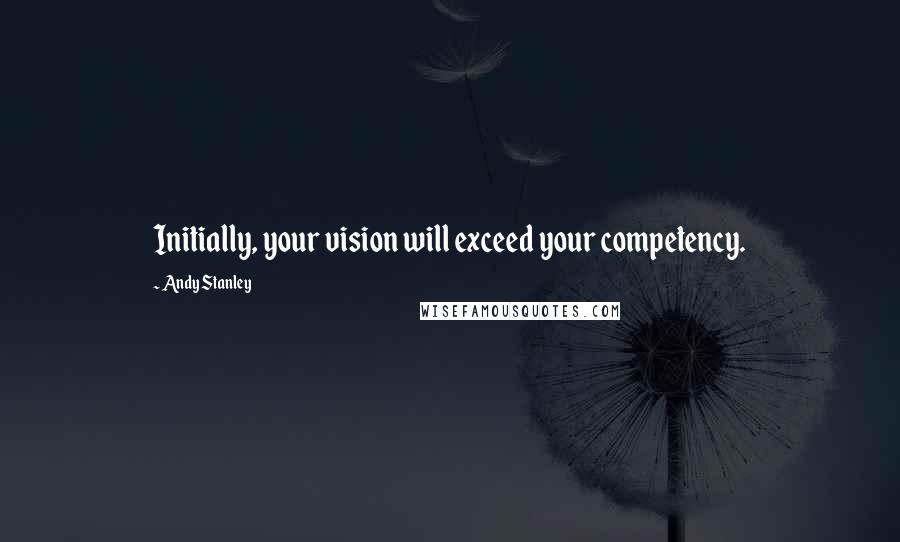 Andy Stanley Quotes: Initially, your vision will exceed your competency.