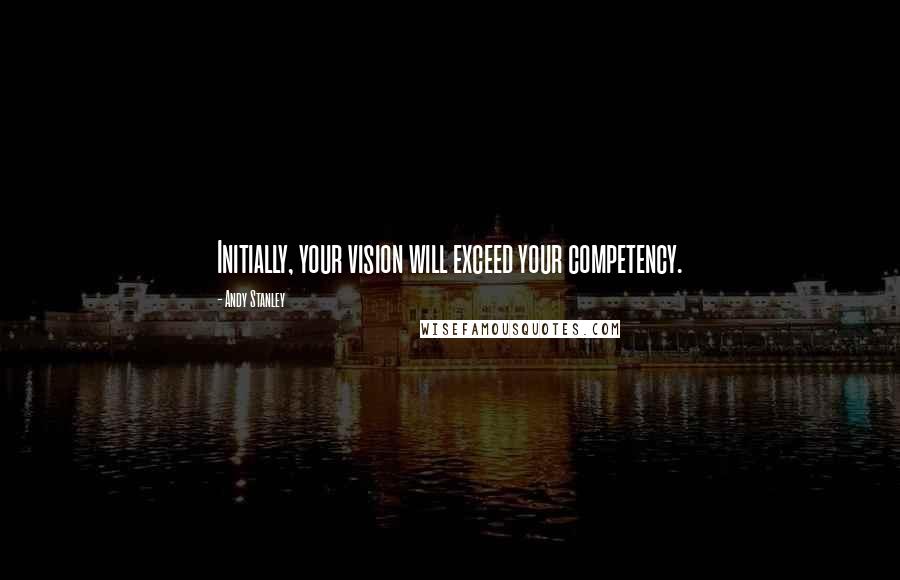 Andy Stanley Quotes: Initially, your vision will exceed your competency.