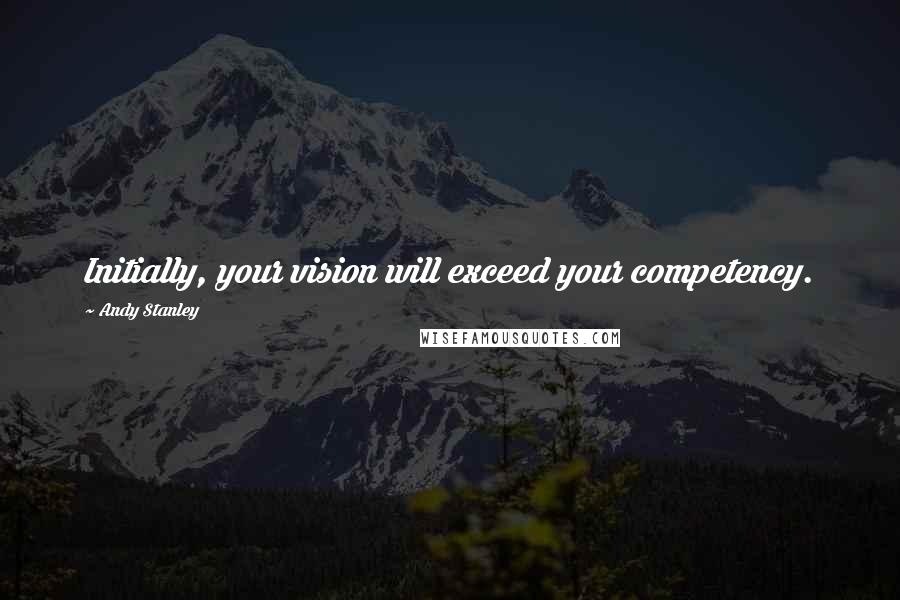 Andy Stanley Quotes: Initially, your vision will exceed your competency.