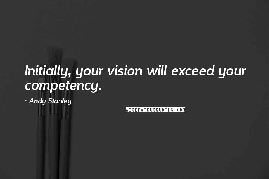 Andy Stanley Quotes: Initially, your vision will exceed your competency.