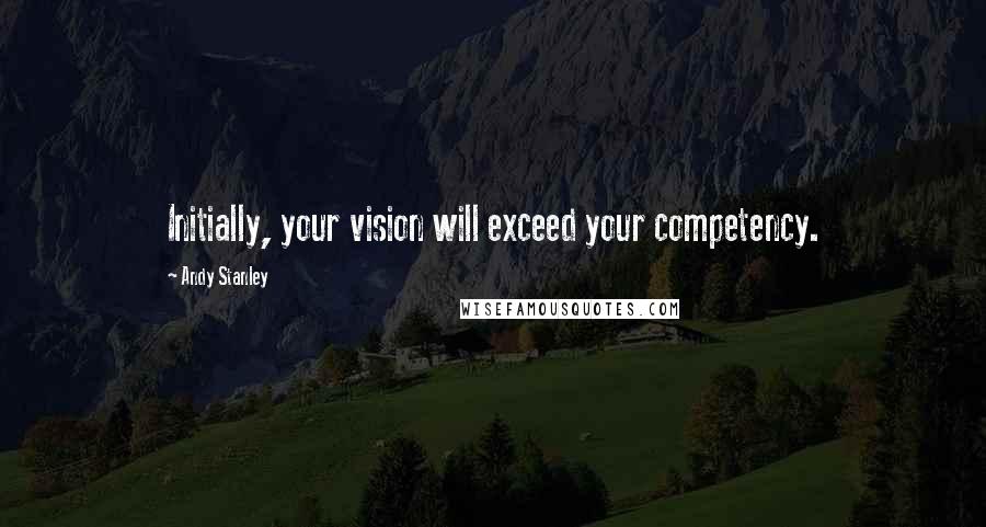 Andy Stanley Quotes: Initially, your vision will exceed your competency.