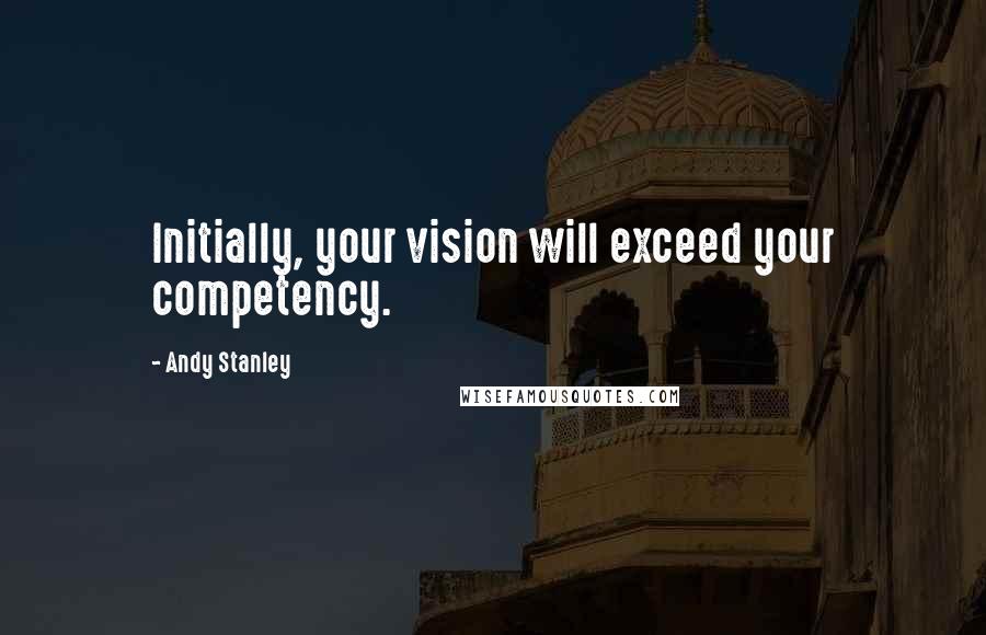 Andy Stanley Quotes: Initially, your vision will exceed your competency.