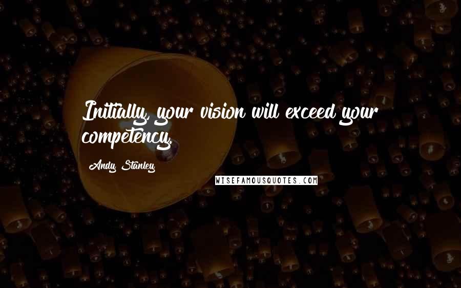 Andy Stanley Quotes: Initially, your vision will exceed your competency.