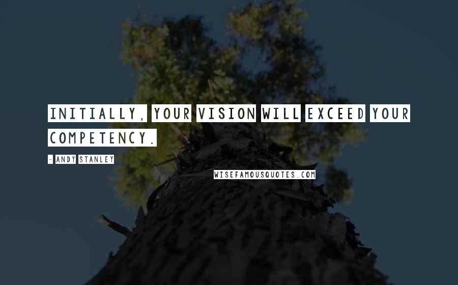 Andy Stanley Quotes: Initially, your vision will exceed your competency.