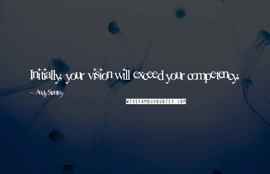 Andy Stanley Quotes: Initially, your vision will exceed your competency.