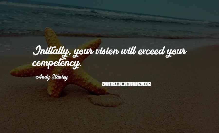 Andy Stanley Quotes: Initially, your vision will exceed your competency.