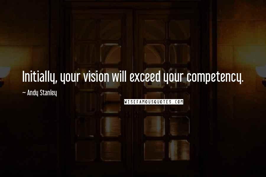 Andy Stanley Quotes: Initially, your vision will exceed your competency.