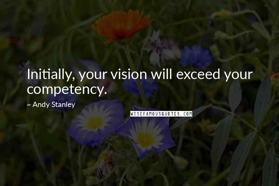 Andy Stanley Quotes: Initially, your vision will exceed your competency.