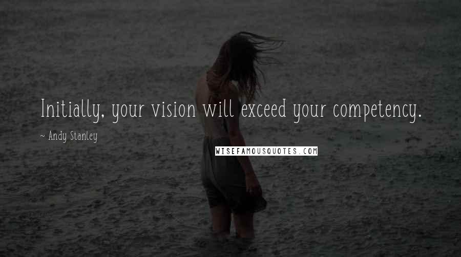 Andy Stanley Quotes: Initially, your vision will exceed your competency.