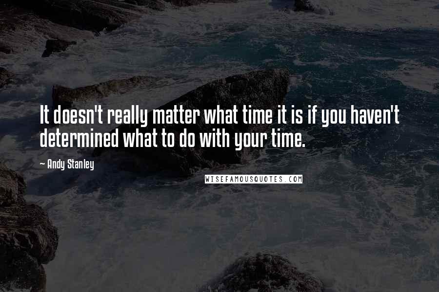 Andy Stanley Quotes: It doesn't really matter what time it is if you haven't determined what to do with your time.