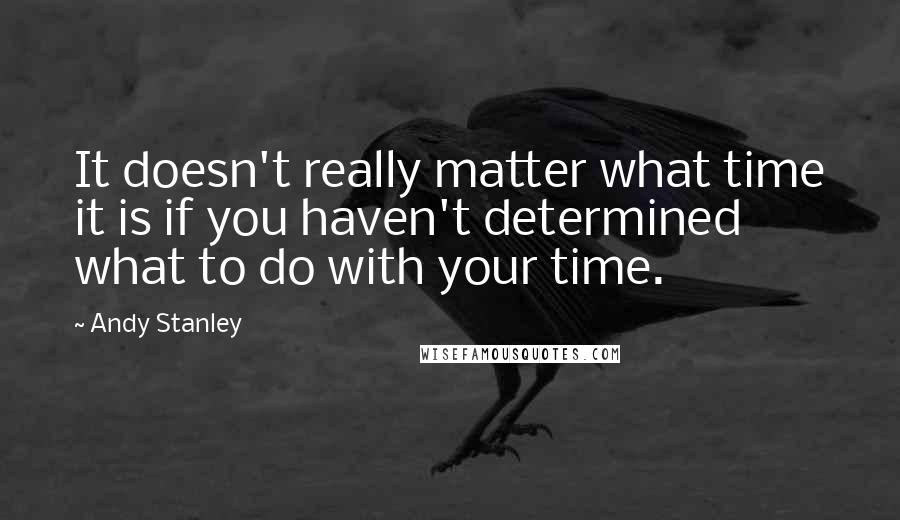 Andy Stanley Quotes: It doesn't really matter what time it is if you haven't determined what to do with your time.
