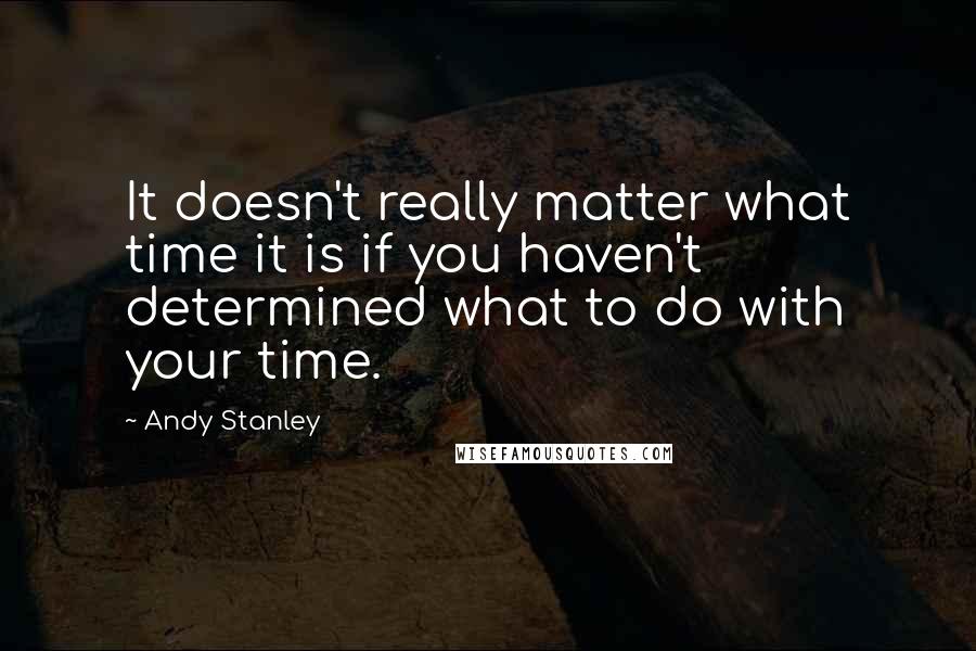 Andy Stanley Quotes: It doesn't really matter what time it is if you haven't determined what to do with your time.