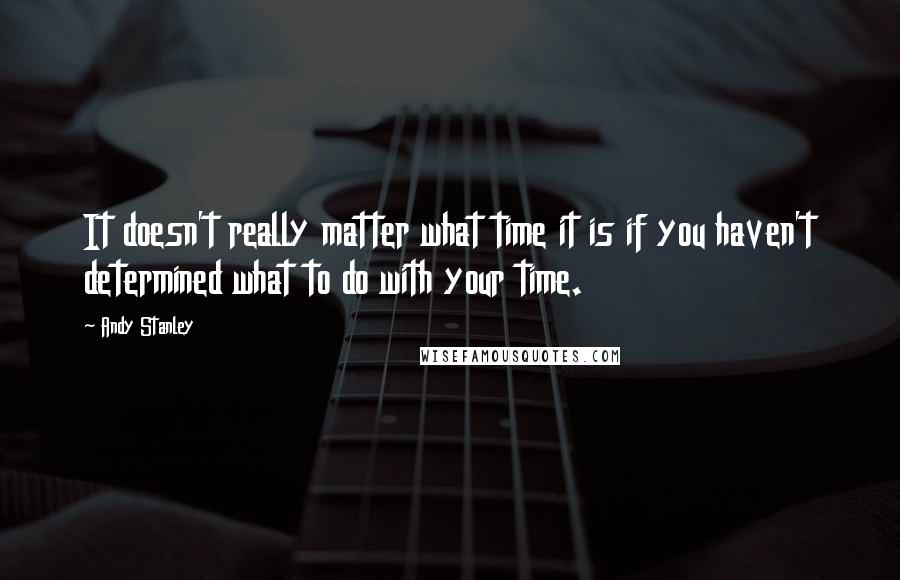 Andy Stanley Quotes: It doesn't really matter what time it is if you haven't determined what to do with your time.