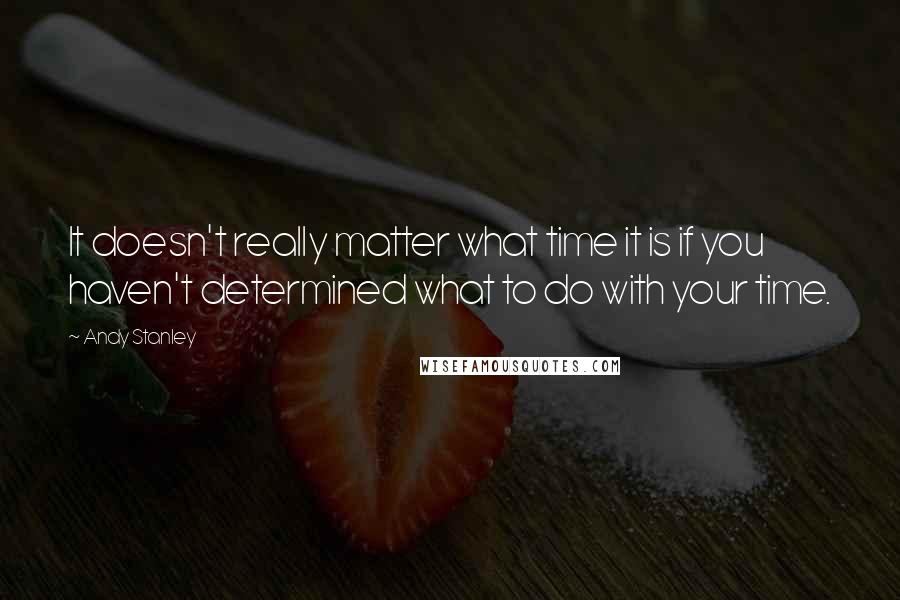 Andy Stanley Quotes: It doesn't really matter what time it is if you haven't determined what to do with your time.