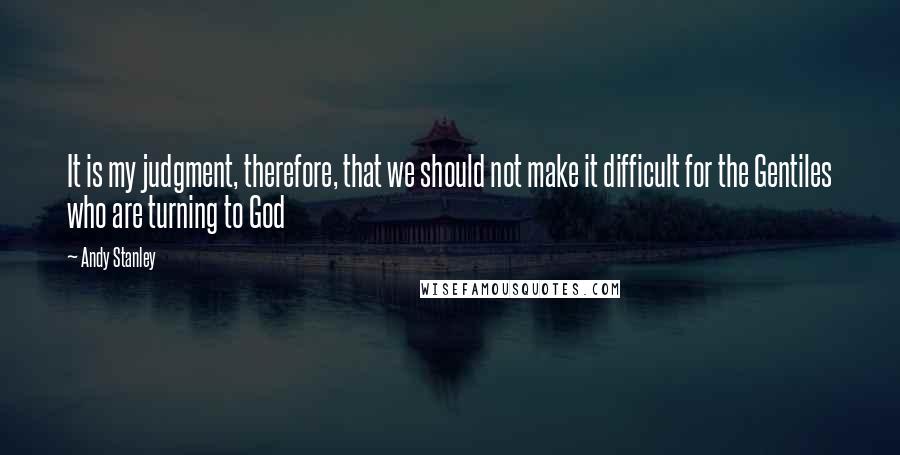 Andy Stanley Quotes: It is my judgment, therefore, that we should not make it difficult for the Gentiles who are turning to God