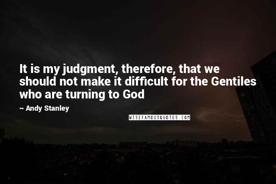 Andy Stanley Quotes: It is my judgment, therefore, that we should not make it difficult for the Gentiles who are turning to God