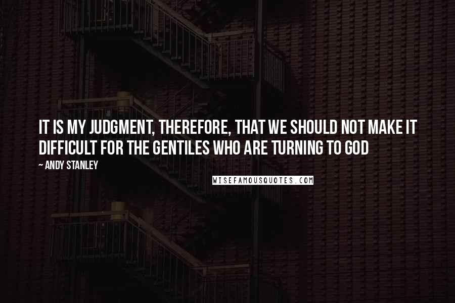 Andy Stanley Quotes: It is my judgment, therefore, that we should not make it difficult for the Gentiles who are turning to God