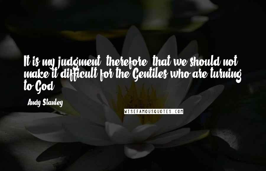 Andy Stanley Quotes: It is my judgment, therefore, that we should not make it difficult for the Gentiles who are turning to God