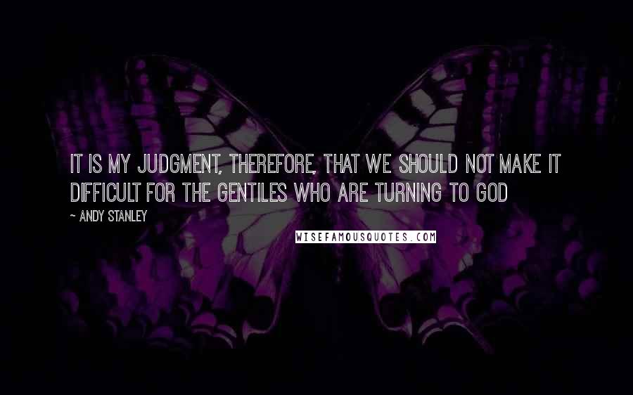 Andy Stanley Quotes: It is my judgment, therefore, that we should not make it difficult for the Gentiles who are turning to God