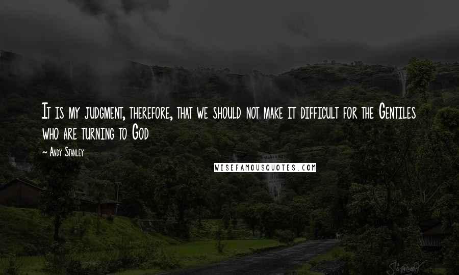 Andy Stanley Quotes: It is my judgment, therefore, that we should not make it difficult for the Gentiles who are turning to God