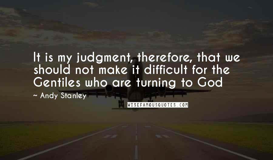 Andy Stanley Quotes: It is my judgment, therefore, that we should not make it difficult for the Gentiles who are turning to God