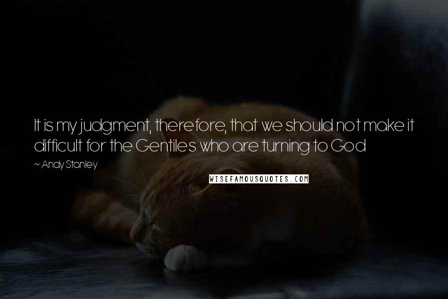 Andy Stanley Quotes: It is my judgment, therefore, that we should not make it difficult for the Gentiles who are turning to God