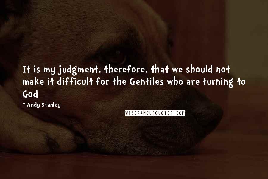 Andy Stanley Quotes: It is my judgment, therefore, that we should not make it difficult for the Gentiles who are turning to God