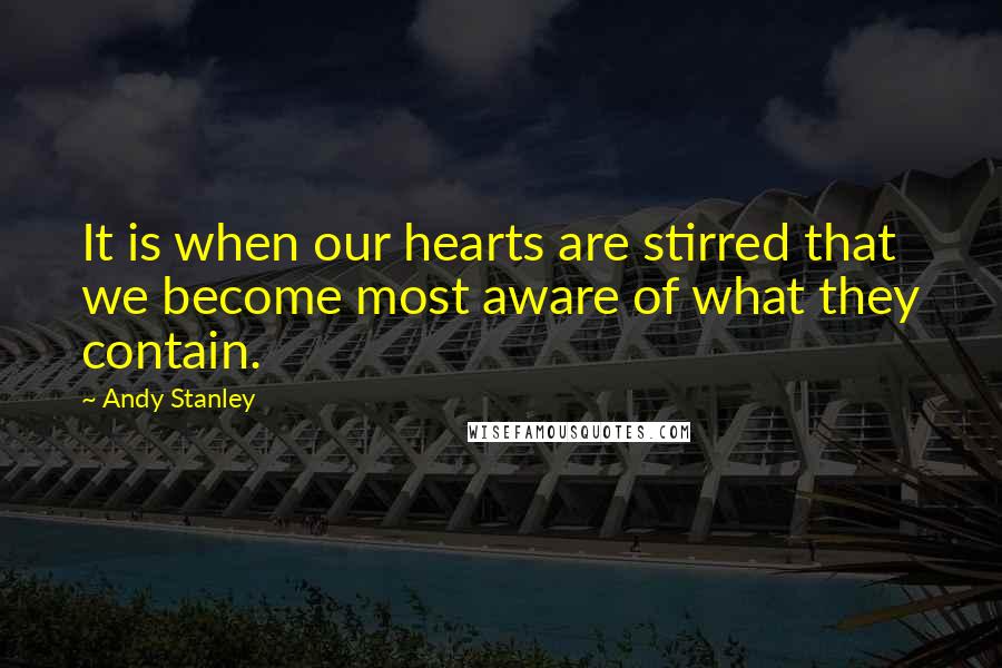 Andy Stanley Quotes: It is when our hearts are stirred that we become most aware of what they contain.