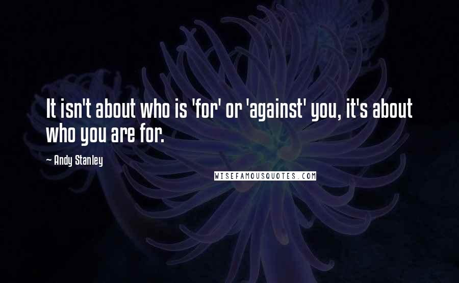 Andy Stanley Quotes: It isn't about who is 'for' or 'against' you, it's about who you are for.