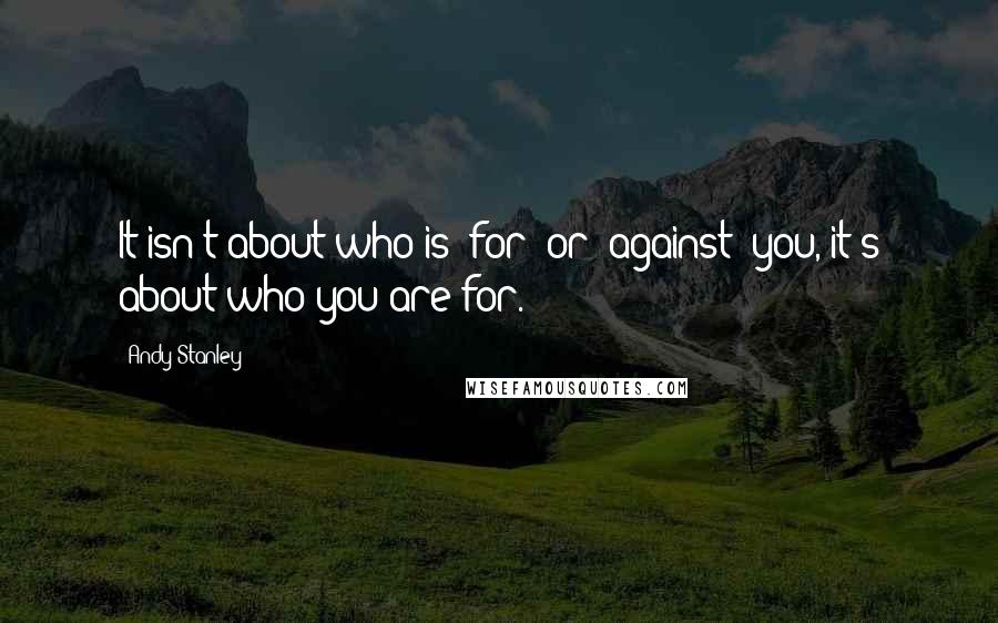 Andy Stanley Quotes: It isn't about who is 'for' or 'against' you, it's about who you are for.