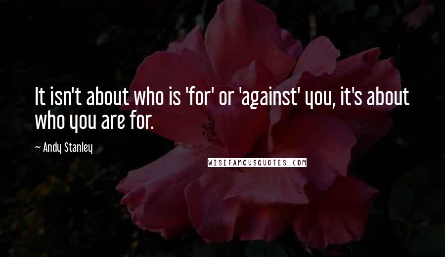 Andy Stanley Quotes: It isn't about who is 'for' or 'against' you, it's about who you are for.