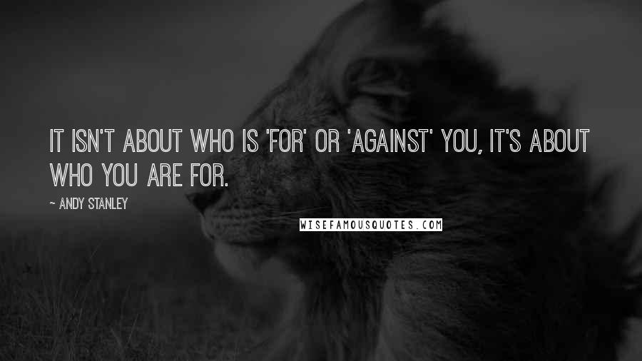 Andy Stanley Quotes: It isn't about who is 'for' or 'against' you, it's about who you are for.