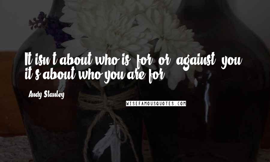 Andy Stanley Quotes: It isn't about who is 'for' or 'against' you, it's about who you are for.