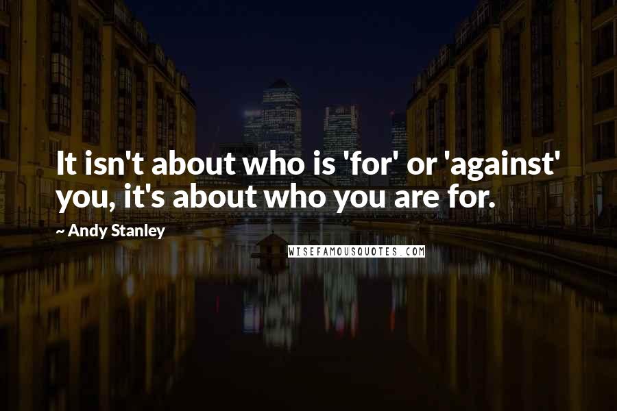 Andy Stanley Quotes: It isn't about who is 'for' or 'against' you, it's about who you are for.