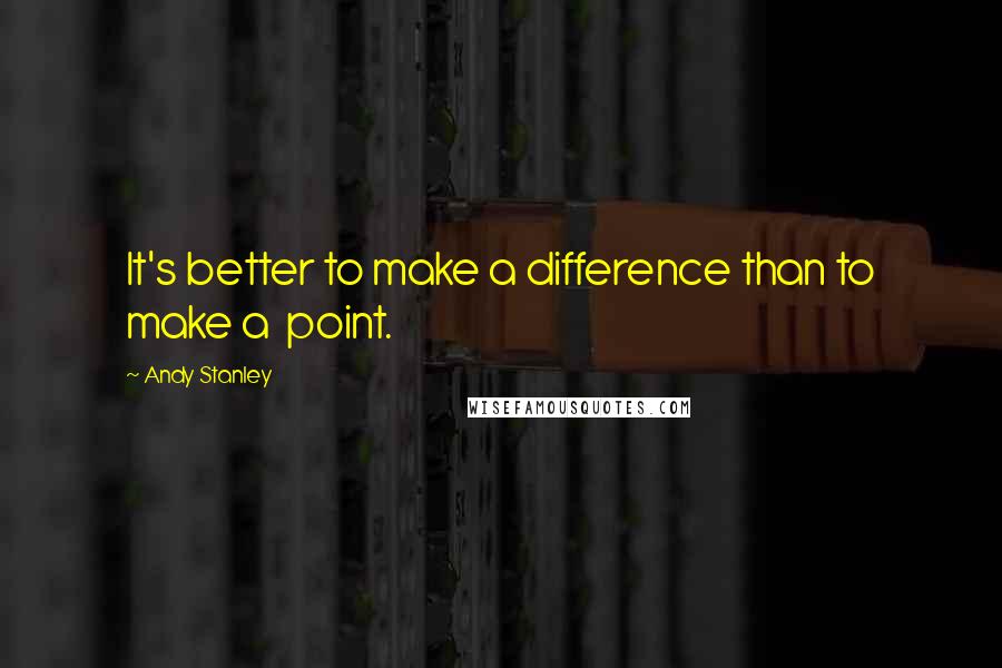 Andy Stanley Quotes: It's better to make a difference than to make a point.