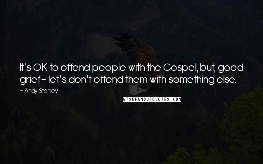 Andy Stanley Quotes: It's OK to offend people with the Gospel, but, good grief- let's don't offend them with something else.