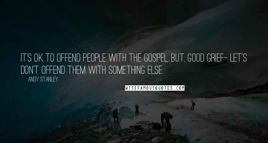 Andy Stanley Quotes: It's OK to offend people with the Gospel, but, good grief- let's don't offend them with something else.