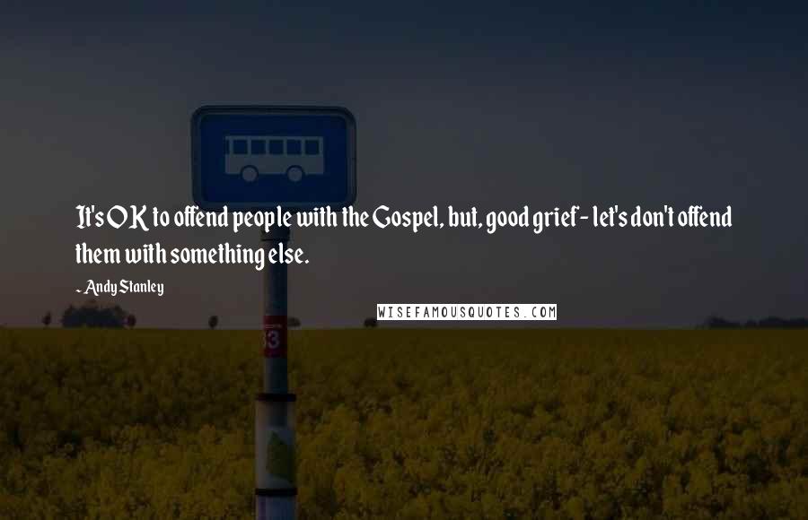 Andy Stanley Quotes: It's OK to offend people with the Gospel, but, good grief- let's don't offend them with something else.