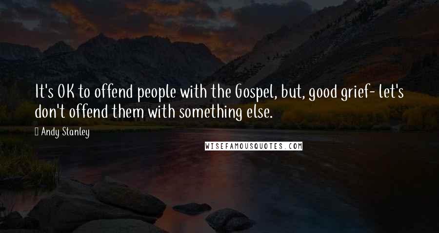 Andy Stanley Quotes: It's OK to offend people with the Gospel, but, good grief- let's don't offend them with something else.