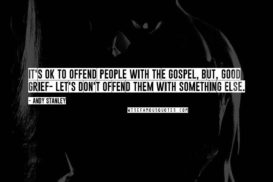 Andy Stanley Quotes: It's OK to offend people with the Gospel, but, good grief- let's don't offend them with something else.
