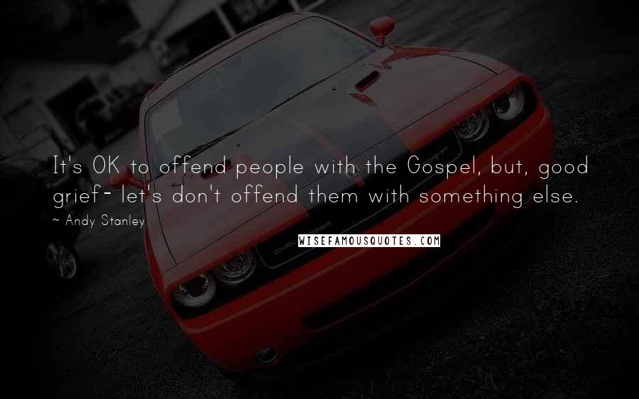 Andy Stanley Quotes: It's OK to offend people with the Gospel, but, good grief- let's don't offend them with something else.
