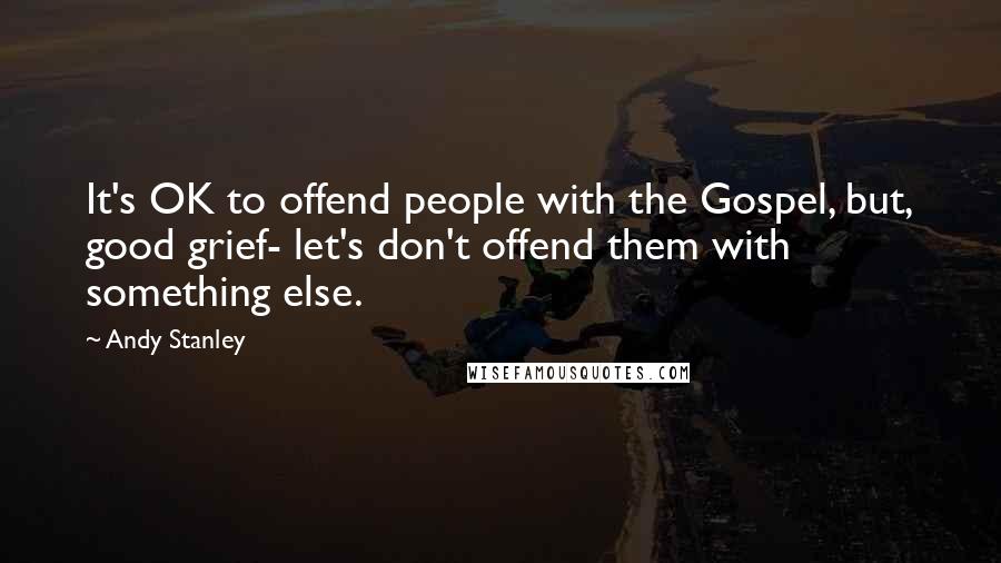 Andy Stanley Quotes: It's OK to offend people with the Gospel, but, good grief- let's don't offend them with something else.