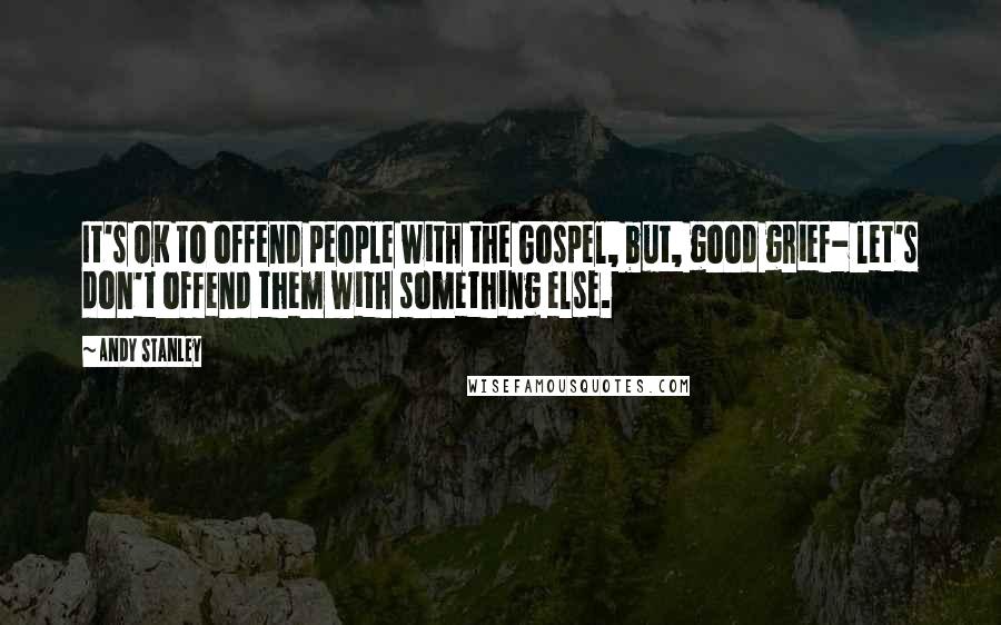 Andy Stanley Quotes: It's OK to offend people with the Gospel, but, good grief- let's don't offend them with something else.