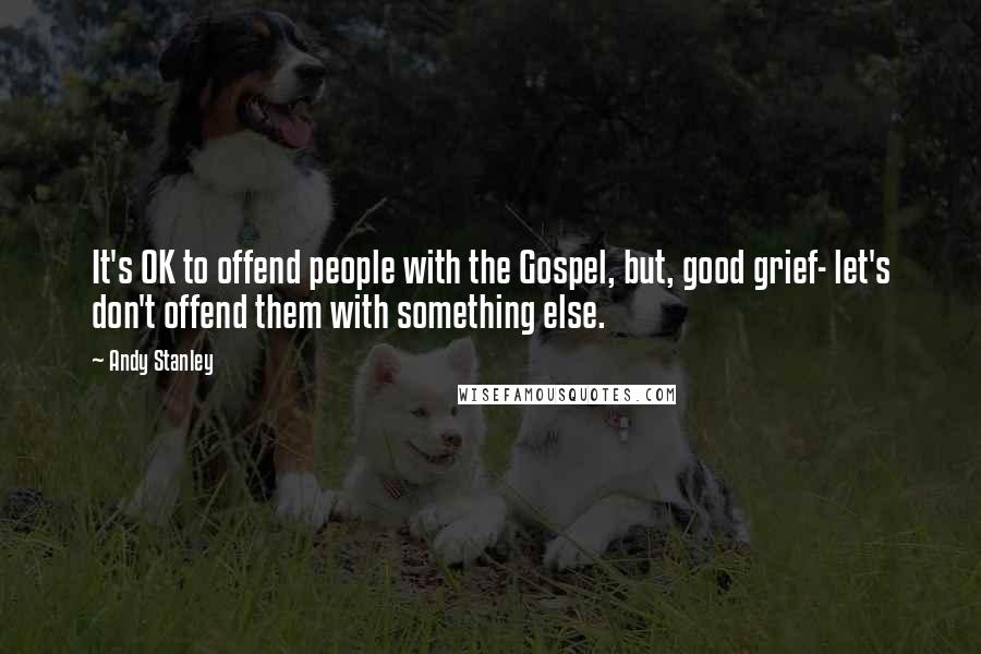 Andy Stanley Quotes: It's OK to offend people with the Gospel, but, good grief- let's don't offend them with something else.