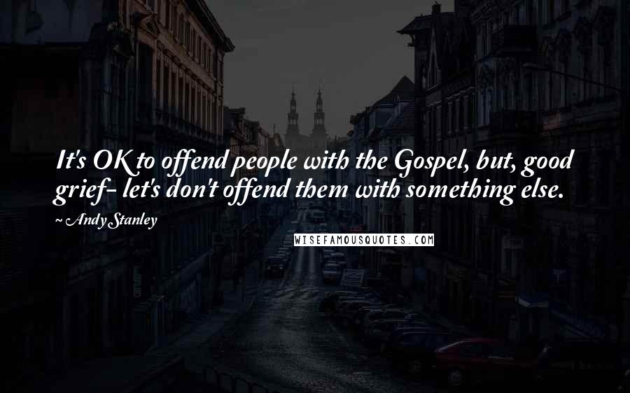 Andy Stanley Quotes: It's OK to offend people with the Gospel, but, good grief- let's don't offend them with something else.
