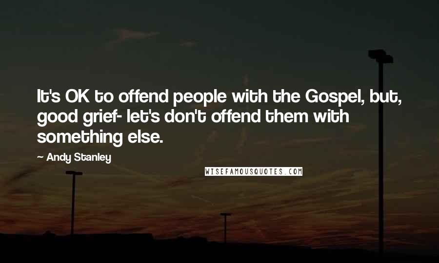 Andy Stanley Quotes: It's OK to offend people with the Gospel, but, good grief- let's don't offend them with something else.