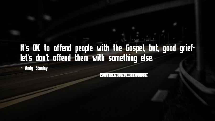 Andy Stanley Quotes: It's OK to offend people with the Gospel, but, good grief- let's don't offend them with something else.