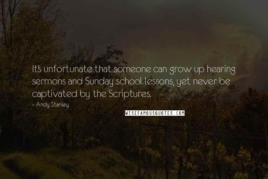 Andy Stanley Quotes: It's unfortunate that someone can grow up hearing sermons and Sunday school lessons, yet never be captivated by the Scriptures.
