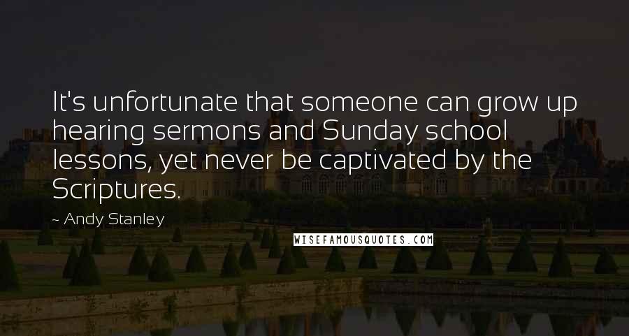 Andy Stanley Quotes: It's unfortunate that someone can grow up hearing sermons and Sunday school lessons, yet never be captivated by the Scriptures.